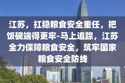 江蘇，扛穩(wěn)糧食安全重任，把飯碗端得更牢-馬上追蹤，江蘇全力保障糧食安全，筑牢國(guó)家糧食安全防線