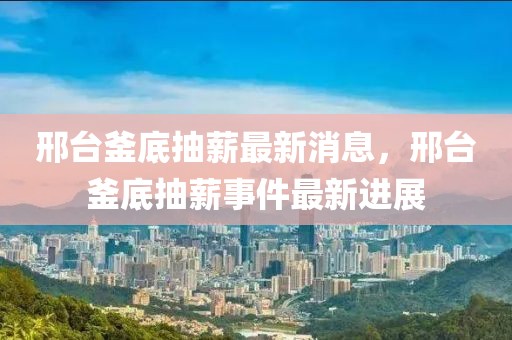 邢臺釜底抽薪最新消息，邢臺釜底抽薪事件最新進展