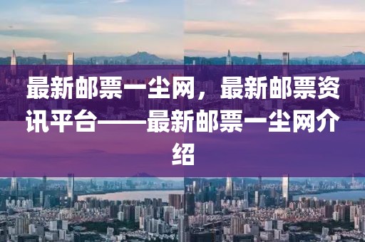 最新郵票一塵網(wǎng)，最新郵票資訊平臺(tái)——最新郵票一塵網(wǎng)介紹