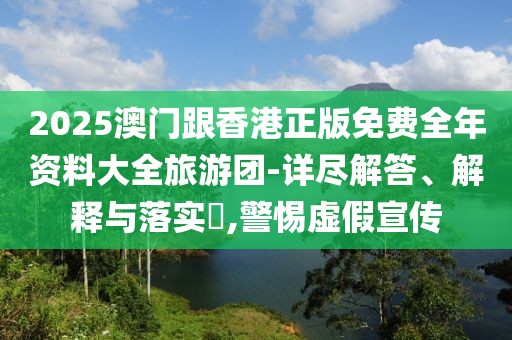 2025澳門跟香港正版免費全年資料大全旅游團-詳盡解答、解釋與落實?,警惕虛假宣傳