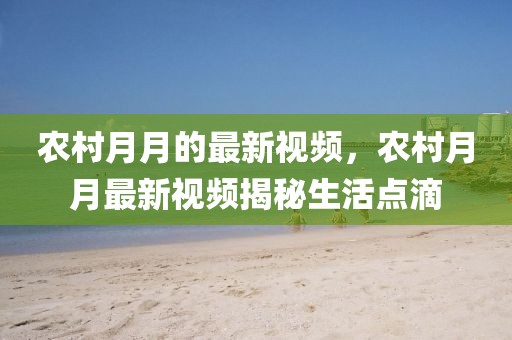 農(nóng)村月月的最新視頻，農(nóng)村月月最新視頻揭秘生活點滴
