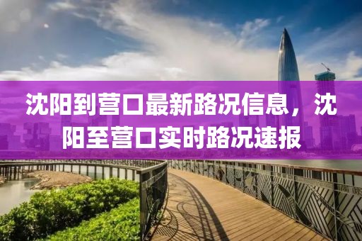 沈陽到營口最新路況信息，沈陽至營口實時路況速報
