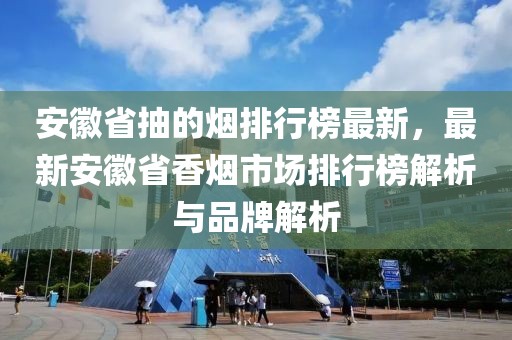安徽省抽的煙排行榜最新，最新安徽省香煙市場(chǎng)排行榜解析與品牌解析