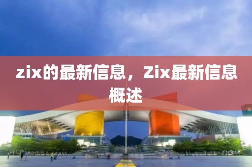 zix的最新信息，Zix最新信息概述