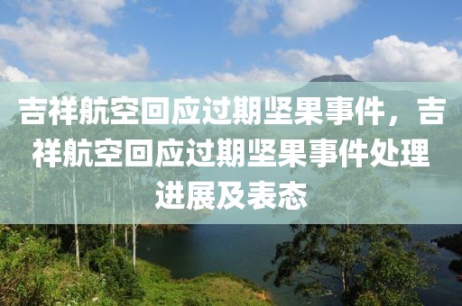 吉祥航空回應(yīng)過期堅果事件，吉祥航空回應(yīng)過期堅果事件處理進展及表態(tài)