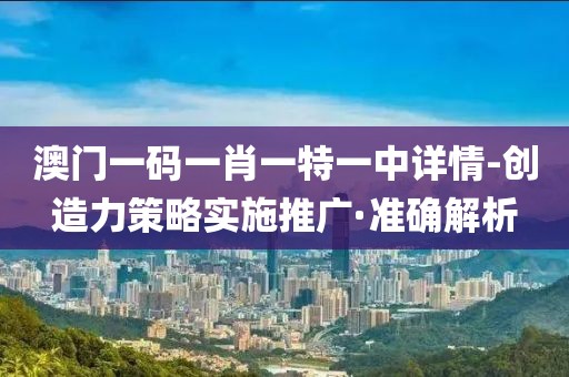 澳門一碼一肖一特一中詳情-創(chuàng)造力策略實施推廣·準(zhǔn)確解析