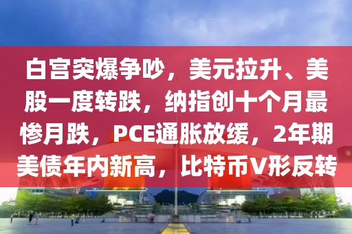 白宮突爆爭吵，美元拉升、美股一度轉(zhuǎn)跌，納指創(chuàng)十個月最慘月跌，PCE通脹放緩，2年期美債年內(nèi)新高，比特幣V形反轉(zhuǎn)