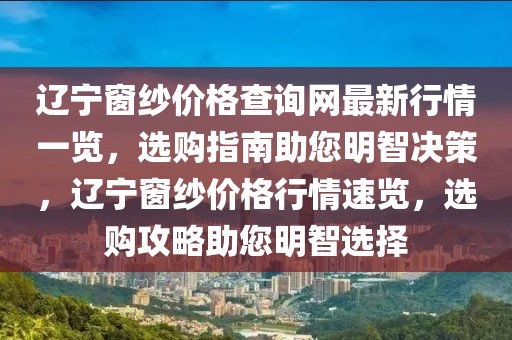 遼寧窗紗價(jià)格查詢網(wǎng)最新行情一覽，選購指南助您明智決策，遼寧窗紗價(jià)格行情速覽，選購攻略助您明智選擇
