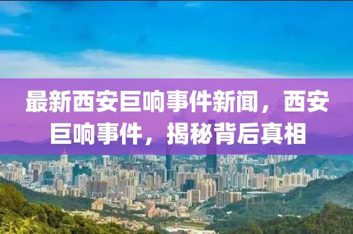 最新西安巨響事件新聞，西安巨響事件，揭秘背后真相