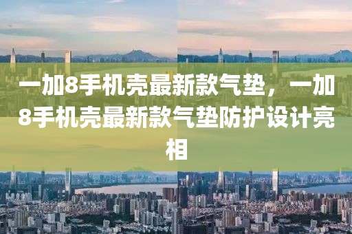 一加8手機(jī)殼最新款氣墊，一加8手機(jī)殼最新款氣墊防護(hù)設(shè)計(jì)亮相