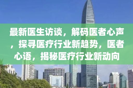 最新醫(yī)生訪談，解碼醫(yī)者心聲，探尋醫(yī)療行業(yè)新趨勢，醫(yī)者心語，揭秘醫(yī)療行業(yè)新動(dòng)向