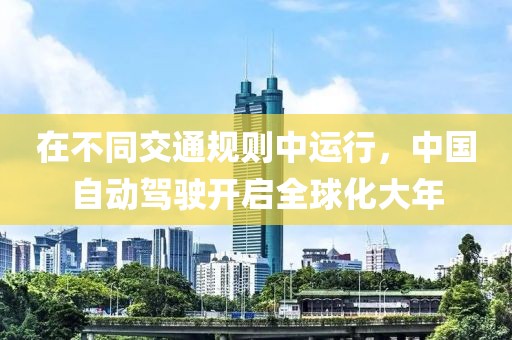 在不同交通規(guī)則中運(yùn)行，中國(guó)自動(dòng)駕駛開(kāi)啟全球化大年