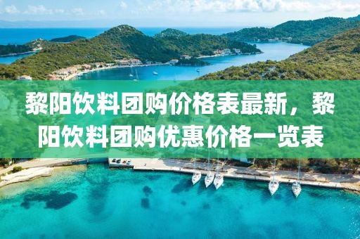 黎陽(yáng)飲料團(tuán)購(gòu)價(jià)格表最新，黎陽(yáng)飲料團(tuán)購(gòu)優(yōu)惠價(jià)格一覽表