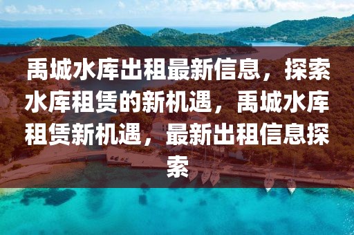 禹城水庫出租最新信息，探索水庫租賃的新機(jī)遇，禹城水庫租賃新機(jī)遇，最新出租信息探索