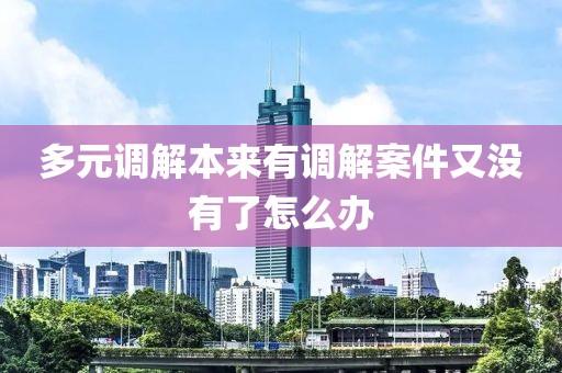 多元調(diào)解本來(lái)有調(diào)解案件又沒(méi)有了怎么辦
