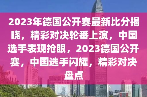 2023年德國公開賽最新比分揭曉，精彩對決輪番上演，中國選手表現(xiàn)搶眼，2023德國公開賽，中國選手閃耀，精彩對決盤點(diǎn)
