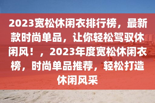 2023寬松休閑衣排行榜，最新款時尚單品，讓你輕松駕馭休閑風(fēng)！，2023年度寬松休閑衣榜，時尚單品推薦，輕松打造休閑風(fēng)采