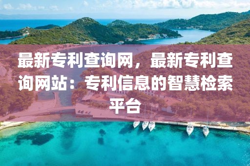 最新專利查詢網(wǎng)，最新專利查詢網(wǎng)站：專利信息的智慧檢索平臺