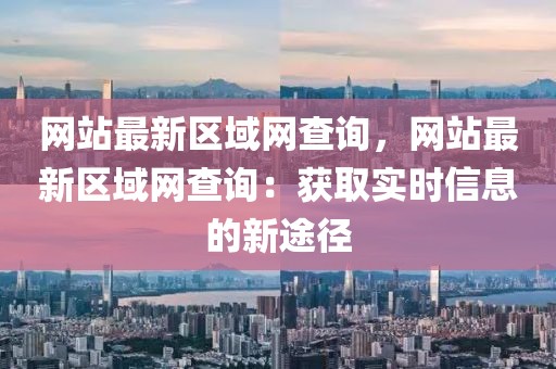 網(wǎng)站最新區(qū)域網(wǎng)查詢，網(wǎng)站最新區(qū)域網(wǎng)查詢：獲取實時信息的新途徑