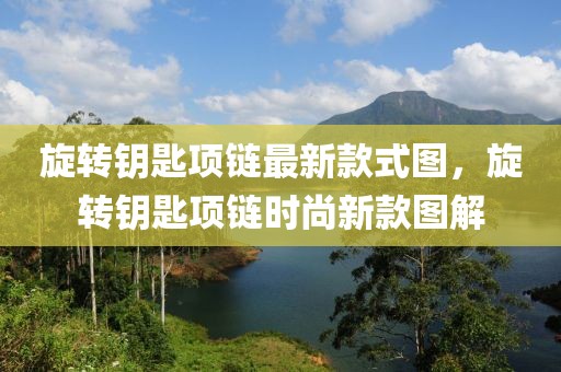 旋轉(zhuǎn)鑰匙項(xiàng)鏈最新款式圖，旋轉(zhuǎn)鑰匙項(xiàng)鏈時(shí)尚新款圖解