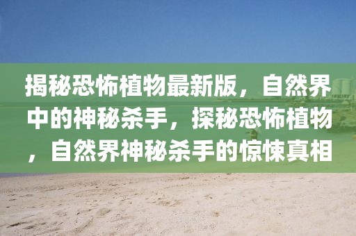 揭秘恐怖植物最新版，自然界中的神秘殺手，探秘恐怖植物，自然界神秘殺手的驚悚真相
