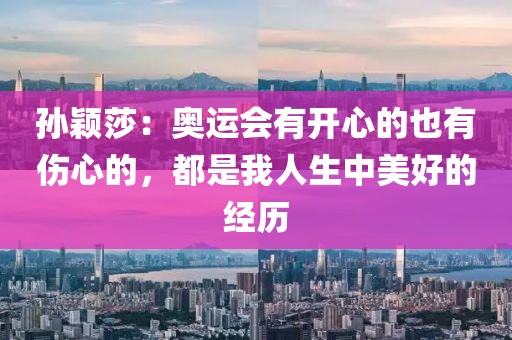 孫穎莎：奧運會有開心的也有傷心的，都是我人生中美好的經(jīng)歷