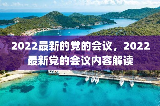 2022最新的黨的會(huì)議，2022最新黨的會(huì)議內(nèi)容解讀