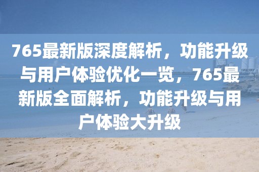765最新版深度解析，功能升級與用戶體驗(yàn)優(yōu)化一覽，765最新版全面解析，功能升級與用戶體驗(yàn)大升級