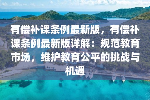 有償補課條例最新版，有償補課條例最新版詳解：規(guī)范教育市場，維護教育公平的挑戰(zhàn)與機遇