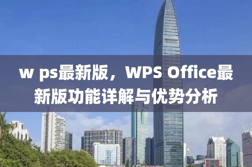 w ps最新版，WPS Office最新版功能詳解與優(yōu)勢分析