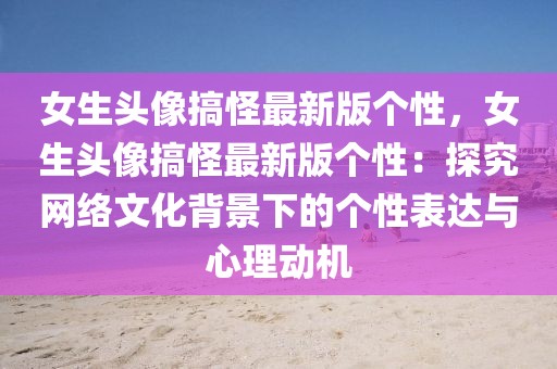 女生頭像搞怪最新版?zhèn)€性，女生頭像搞怪最新版?zhèn)€性：探究網(wǎng)絡(luò)文化背景下的個(gè)性表達(dá)與心理動(dòng)機(jī)