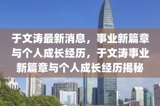 于文濤最新消息，事業(yè)新篇章與個人成長經(jīng)歷，于文濤事業(yè)新篇章與個人成長經(jīng)歷揭秘