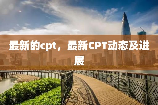 最新的cpt，最新CPT動態(tài)及進(jìn)展