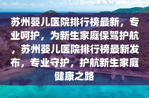 蘇州嬰兒醫(yī)院排行榜最新，專業(yè)呵護，為新生家庭保駕護航，蘇州嬰兒醫(yī)院排行榜最新發(fā)布，專業(yè)守護，護航新生家庭健康之路