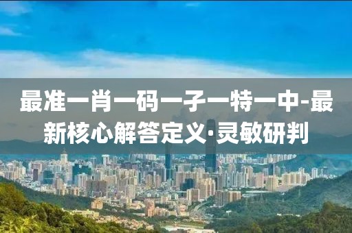 最準(zhǔn)一肖一碼一孑一特一中-最新核心解答定義·靈敏研判