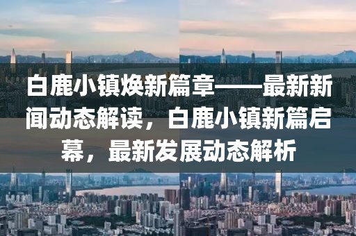 白鹿小鎮(zhèn)煥新篇章——最新新聞動態(tài)解讀，白鹿小鎮(zhèn)新篇啟幕，最新發(fā)展動態(tài)解析