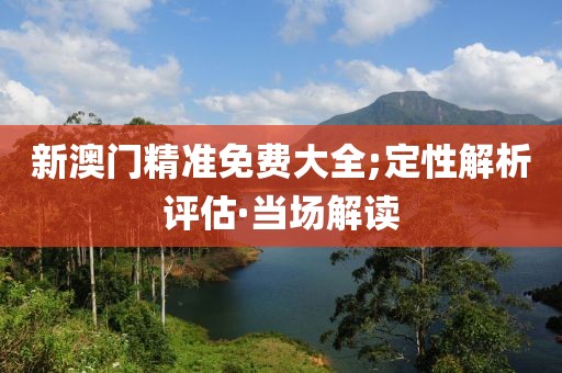 新澳門精準免費大全;定性解析評估·當場解讀