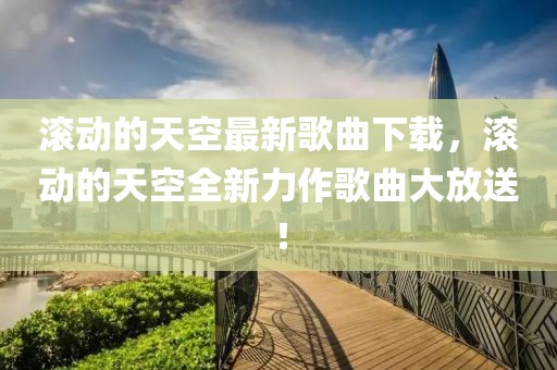 滾動(dòng)的天空最新歌曲下載，滾動(dòng)的天空全新力作歌曲大放送！