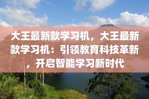 大王最新款學(xué)習(xí)機(jī)，大王最新款學(xué)習(xí)機(jī)：引領(lǐng)教育科技革新，開啟智能學(xué)習(xí)新時(shí)代