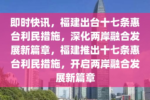 即時(shí)快訊，福建出臺(tái)十七條惠臺(tái)利民措施，深化兩岸融合發(fā)展新篇章，福建推出十七條惠臺(tái)利民措施，開(kāi)啟兩岸融合發(fā)展新篇章