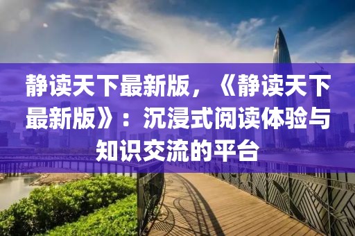 靜讀天下最新版，《靜讀天下最新版》：沉浸式閱讀體驗(yàn)與知識交流的平臺