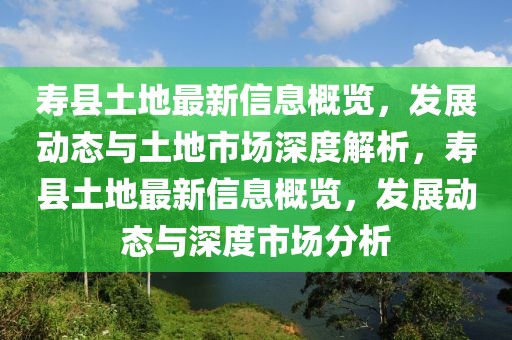壽縣土地最新信息概覽，發(fā)展動(dòng)態(tài)與土地市場(chǎng)深度解析，壽縣土地最新信息概覽，發(fā)展動(dòng)態(tài)與深度市場(chǎng)分析