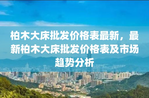 柏木大床批發(fā)價格表最新，最新柏木大床批發(fā)價格表及市場趨勢分析