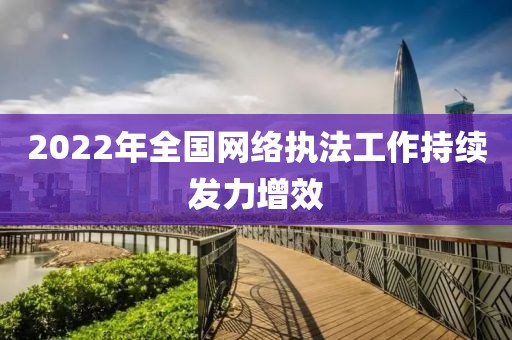 2022年全國(guó)網(wǎng)絡(luò)執(zhí)法工作持續(xù)發(fā)力增效