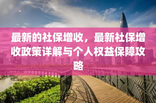 最新的社保增收，最新社保增收政策詳解與個人權(quán)益保障攻略