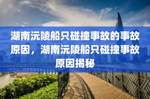 湖南沅陵船只碰撞事故的事故原因，湖南沅陵船只碰撞事故原因揭秘
