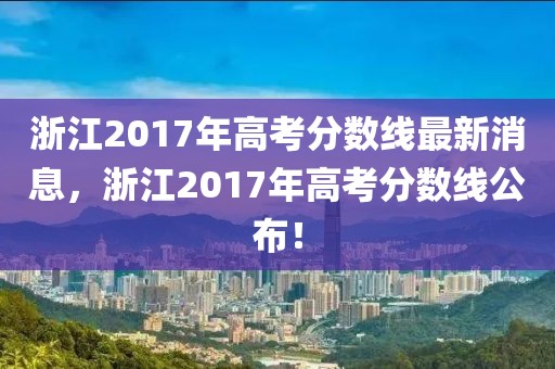浙江2017年高考分?jǐn)?shù)線最新消息，浙江2017年高考分?jǐn)?shù)線公布！