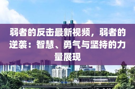 弱者的反擊最新視頻，弱者的逆襲：智慧、勇氣與堅(jiān)持的力量展現(xiàn)