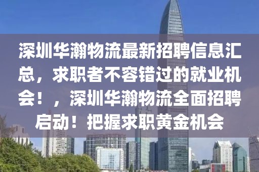 深圳華瀚物流最新招聘信息匯總，求職者不容錯(cuò)過(guò)的就業(yè)機(jī)會(huì)！，深圳華瀚物流全面招聘啟動(dòng)！把握求職黃金機(jī)會(huì)