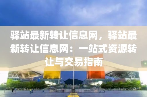 驛站最新轉(zhuǎn)讓信息網(wǎng)，驛站最新轉(zhuǎn)讓信息網(wǎng)：一站式資源轉(zhuǎn)讓與交易指南